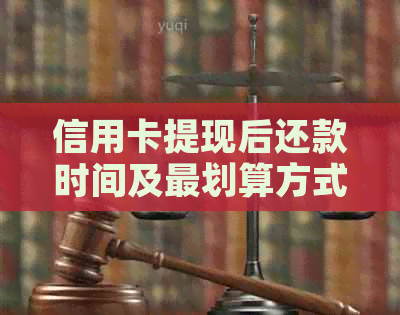 信用卡提现后还款时间及最划算方式：何时还款无利息？