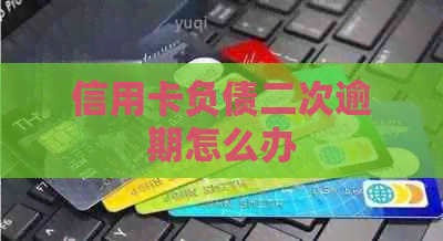 信用卡负债二次逾期怎么办