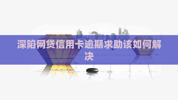 深陷网贷信用卡逾期求助该如何解决
