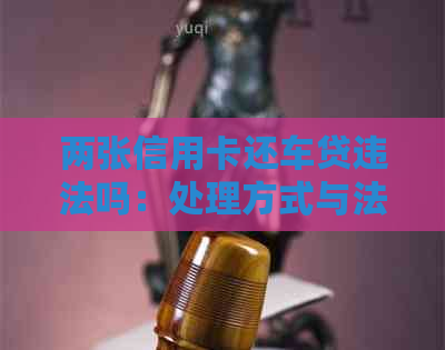 两张信用卡还车贷违法吗：处理方式与法律责任