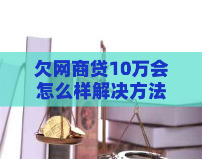 欠网贷10万会怎么样解决方法