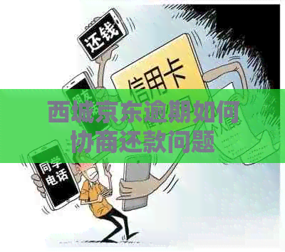 西城京东逾期如何协商还款问题