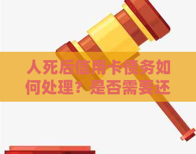人死后信用卡债务如何处理？是否需要还款？