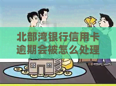 北部湾银行信用卡逾期会被怎么处理 北部湾银行信用卡逾期会被怎么处理