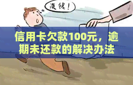 信用卡欠款100元，逾期未还款的解决办法及影响分析