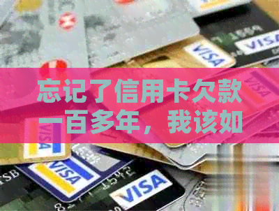 忘记了信用卡欠款一百多年，我该如何解决这个问题？