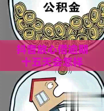 抖音放心借逾期十五天会怎样