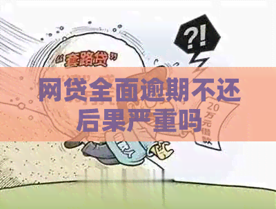网贷全面逾期不还后果严重吗