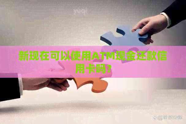 新现在可以使用ATM现金还款信用卡吗？