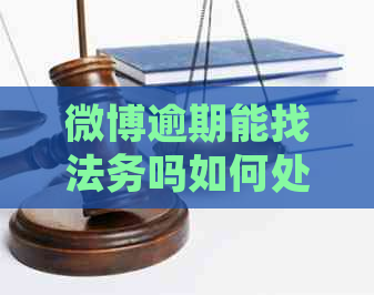 微博逾期能找法务吗如何处理 微博逾期能找法务吗如何处理