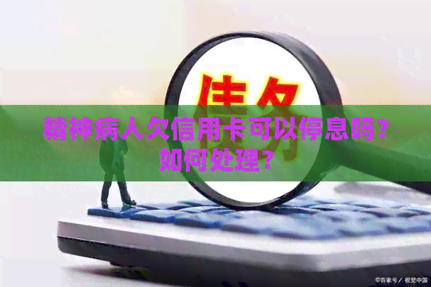 精神病人欠信用卡可以停息吗？如何处理？