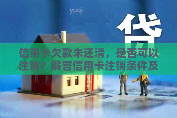 信用卡欠款未还清，是否可以注销？解答信用卡注销条件及流程