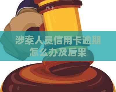 涉案人员信用卡逾期怎么办及后果 涉案人员信用卡逾期怎么办及后果