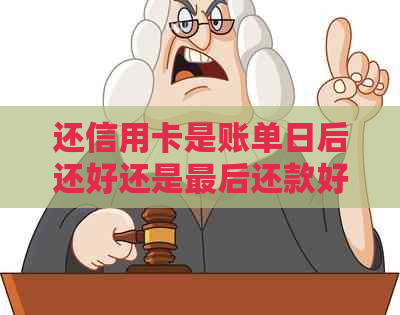 还信用卡是账单日后还好还是最后还款好：探讨还款时间的影响与选择