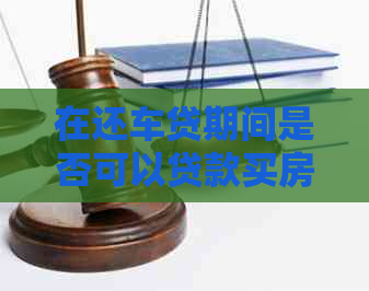 在还车贷期间是否可以贷款买房？以及需要注意哪些问题？