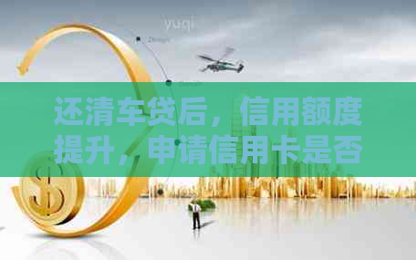 还清车贷后，信用额度提升，申请信用卡是否可行？