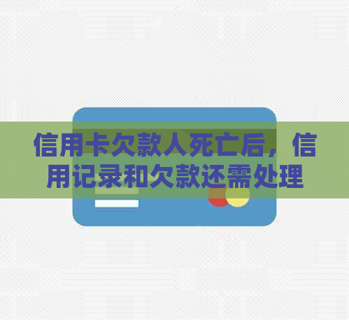 信用卡欠款人死亡后，信用记录和欠款还需处理吗？现在如何解决？