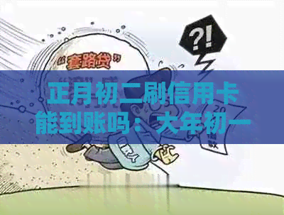 正月初二刷信用卡能到账吗：大年初一刷卡安全吗？除夕刷卡到账情况如何？