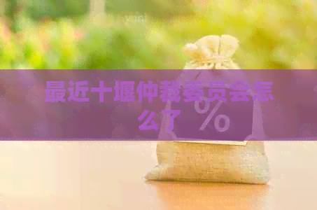 最近十堰仲裁委员会怎么了 最近十堰仲裁委员会怎么了