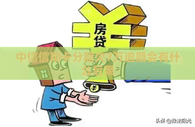 中信信用卡分期欠7万逾期会有什么后果
