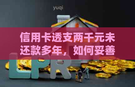 信用卡透支两千元未还款多年，如何妥善处理并避免进一步的信用损失？