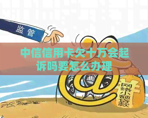 中信信用卡欠十万会起诉吗要怎么办理