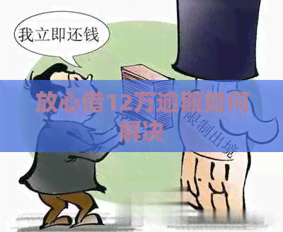 放心借12万逾期如何解决