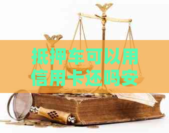 抵押车可以用信用卡还吗安全吗：如何还款及办理信用卡？