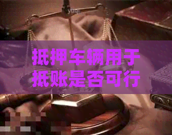 抵押车辆用于抵账是否可行？了解相关规定与操作步骤