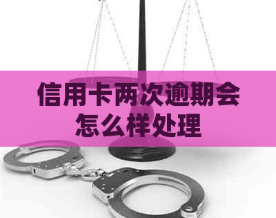 信用卡两次逾期会怎么样处理