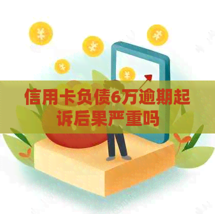 信用卡负债6万逾期起诉后果严重吗