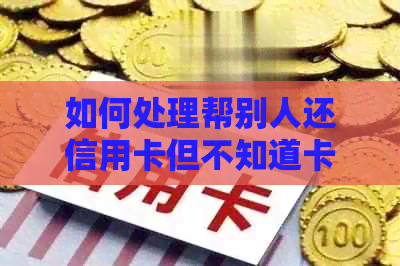 如何处理帮别人还信用卡但不知道卡号的情况？