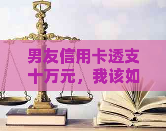 男友信用卡透支十万元，我该如何应对？