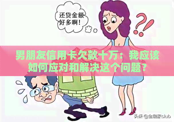 男朋友信用卡欠款十万：我应该如何应对和解决这个问题？