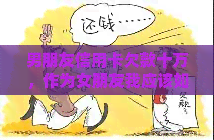 男朋友信用卡欠款十万，作为女朋友我应该如何应对和解决这个问题？