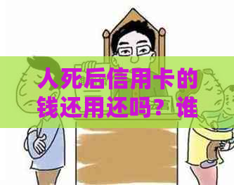 人死后信用卡的钱还用还吗？谁来还？还能继续用吗？