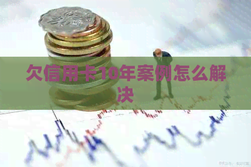 欠信用卡10年案例怎么解决