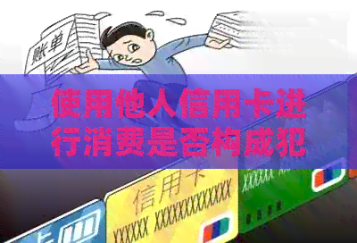 使用他人信用卡进行消费是否构成犯罪？相关法律规定及如何避免此类情况