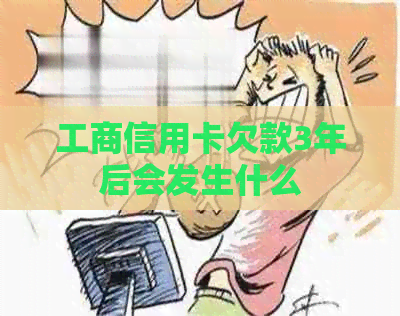 工商信用卡欠款3年后会发生什么 工商信用卡欠款3年后会发生什么