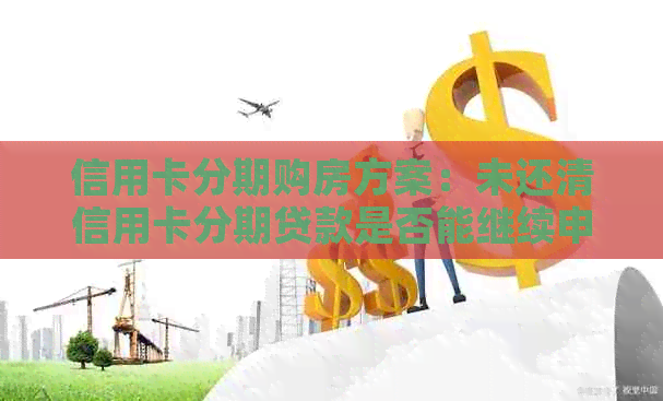 信用卡分期购房方案：未还清信用卡分期贷款是否能继续申请贷款买房？