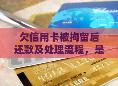 欠信用卡被拘留后还款及处理流程，是否影响信用及拘留时间如何确定？