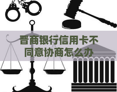 晋商银行信用卡不同意协商怎么办