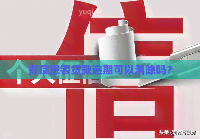 抑症患者贷款逾期可以消除吗? 抑症患者贷款逾期可以消除吗?