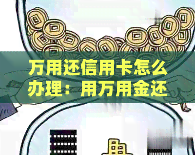 万用还信用卡怎么办理：用万用金还款到借记卡还是信用卡？