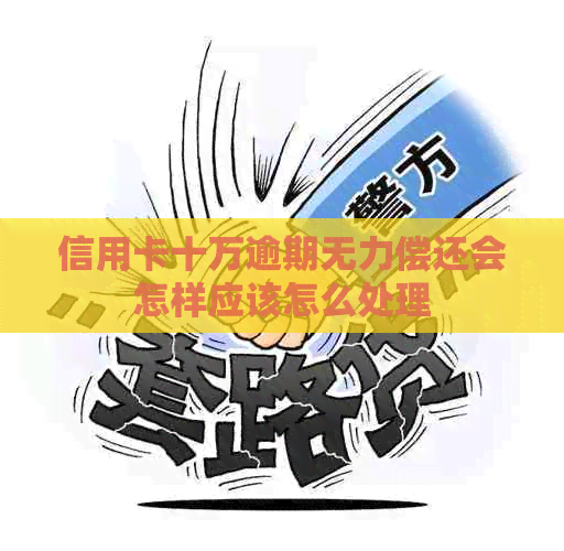 信用卡十万逾期无力偿还会怎样应该怎么处理