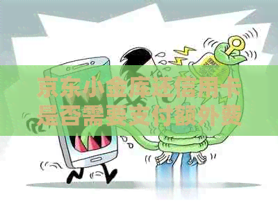 京东小金库还信用卡是否需要支付额外费用？如何操作以避免费用？