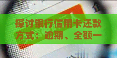 探讨银行信用卡还款方式：逾期、全额一次性还款的影响与建议