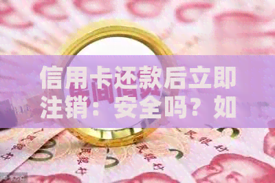信用卡还款后立即注销：安全吗？如何操作？可能的影响有哪些？