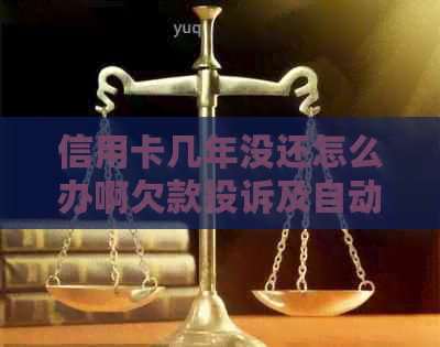 信用卡几年没还怎么办啊欠款投诉及自动注销处理