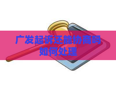 广发起诉还能协商吗如何处理